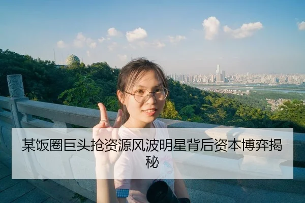 某饭圈巨头抢资源风波明星背后资本博弈揭秘